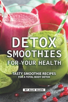 Detox Smoothies for Your Health: Tasty Smoothie Recipes for a Total Body Detox by Allen, Allie