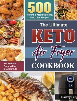 The Ultimate Keto Air Fryer Cookbook: 500 Vibrant & Mouthwatering Keto Diet Recipes for Your Air Fryer to Live a Lighter Life by Lang, Harvey