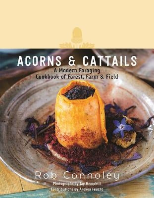 Acorns & Cattails: A Modern Foraging Cookbook of Forest, Farm & Field by Connoley, Rob