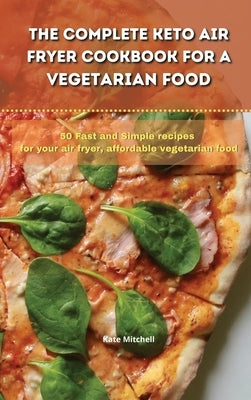 The Complete Keto Air Fryer Cookbook for a Vegetarian Food: 50 Fast and Simple recipes for your air fryer, affordable vegetarian food by Mitchell, Kate