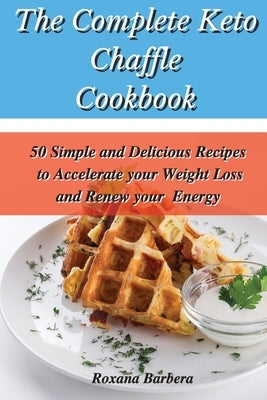 The Complete Keto Chaffle Cookbook: 50 Simple and Delicious Recipes to Accelerate your Weight Loss and Renew your Energy by Barbera, Roxana