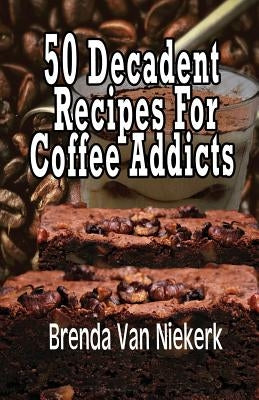 50 Decadent Recipes For Coffee Addicts by Niekerk, Brenda Van