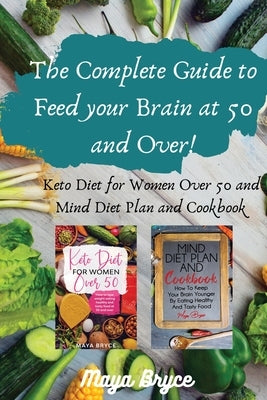 The Complete Guide to Feed your Brain at 50 and Over!: Keto Diet for Women Over 50 and Mind Diet Plan and Cookbook by Bryce, Maya