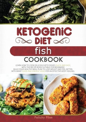 Ketogenic Diet Fish Cookbook: Learn How to Cook Delicious Keto Dishes Quick and Easy, with This Recipe Book Suitable for Beginners! Build Your Healt by Flinn, Felicity