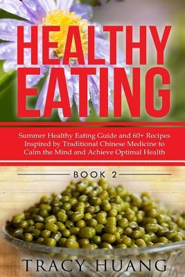 Healthy Eating: Summer Healthy Eating Guide and 60+ Recipes Inspired by Traditional Chinese Medicine to Calm the Mind and Achieve Opti by Huang, Tracy