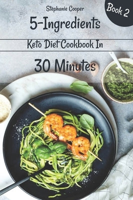 5 - Ingredients Keto Diet Cookbook in 30 minutes Book 2: Lose 10 - 20 pounds in 3 weeks by Cooper, Stephanie