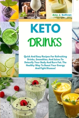 Keto Drinks: Quick And Easy Recipes For Refreshing Drinks, Smoothies And Juices To Detoxify Your Body And Burn Fat. The Healthy Way by Sullivan, Amy J.