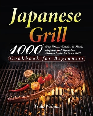 Japanese Grill Cookbook for Beginners: 1000-Day Classic Yakitori to Steak, Seafood, and Vegetables Recipes to Master Your Grill by Webin, Trald