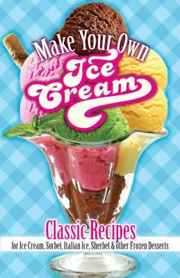 Make Your Own Ice Cream: Classic Recipes for Ice Cream, Sorbet, Italian Ice, Sherbet and Other Frozen Desserts by Rorer, Sarah Tyson