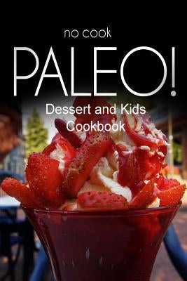 No-Cook Paleo! - Dessert and Kids Cookbook: Ultimate Caveman cookbook series, perfect companion for a low carb lifestyle, and raw diet food lifestyle by Ben Plus Publishing No-Cook Paleo Series