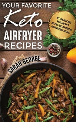 Your Favorite Keto Air Fryer Recipes: All The Delicious Keto Airfryer Recipes You Can Make At Home Without Hassle! by George, Sarah