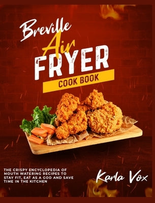 Breville Air Fryer Cookbook: The Crispy Encyclopedia of Mouth Watering Recipes to Stay Fit, Eat as a God and Save Time in the Kitchen by Vox, Karla