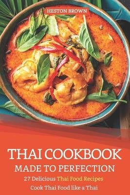 Thai Cookbook Made to Perfection: 27 Delicious Thai Food Recipes - Cook Thai Food Like a Thai by Brown, Heston