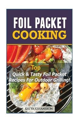 Foil Packet Cooking: Top Quick & Tasty Foil Packet Recipes For Outdoor Grilling by Johansson, Katya