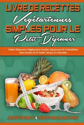 Livre De Recettes Végétariennes Simples Pour Le Petit-Déjeuner: Petits Déjeuners Végétariens Faciles, Savoureux Et Irrésistibles Sans Gluten Et À Faib by Smith, Jennifer