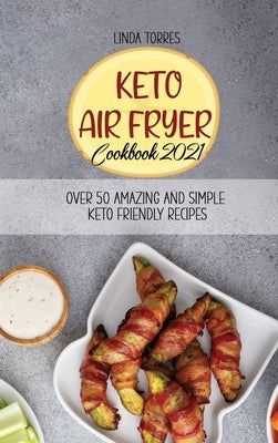 Keto Air Fryer Cookbook 2021: Over 50 Amazing And Simple Keto Friendly Recipes by Torres, Linda