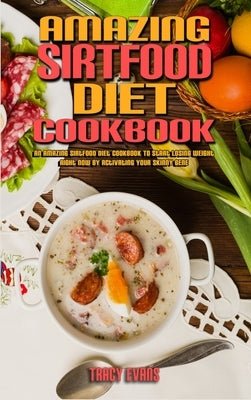 Amazing Sirtfood Diet Cookbook: An Amazing Sirtfood Diet Cookbook To Start Losing Weight Right Now by Activating Your Skinny Gene by Evans, Tracy