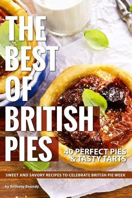 The Best of British Pies: 40 Perfect Pies & Tasty Tarts Sweet and Savory Recipes to Celebrate British Pie Week by Boundy, Anthony