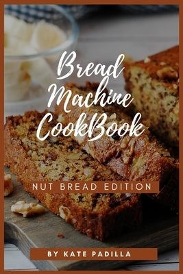 Bread Machine Cookbook: Nut Bread Edition by Padilla, Kate