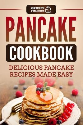 Pancake Cookbook: Delicious Pancake Recipes Made Easy by Publishing, Grizzly