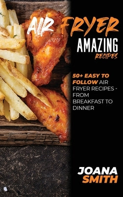 Air Fryer Amazing Recipes: 50+ Easy To Follow Air Fryer Recipes - From Breakfast To Dinner by Smith, Joana