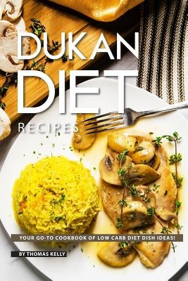 Dukan Diet Recipes: Your Go-To Cookbook of Low Carb Diet Dish Ideas! by Kelly, Thomas