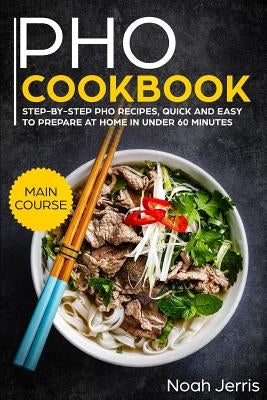 PHO Cookbook: Main Course - Step-By-Step PHO Recipes, Quick and Easy to Prepare at Home in Under 60 Minutes(vietnamese Recipes for P by Jerris, Noah