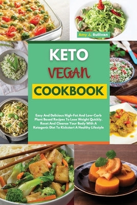 Keto Vegan Cookbook: Easy And Delicious High-Fat And Low-Carb Plant Based Recipes To Lose Weight Quickly. Reset And Cleanse Your Body With by Sullivan, Amy J.