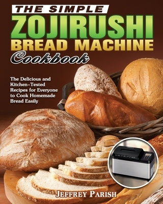 The Simple Zojirushi Bread Machine Cookbook: The Delicious and Kitchen-Tested Recipes for Everyone to Cook Homemade Bread Easily by Parish, Jeffrey