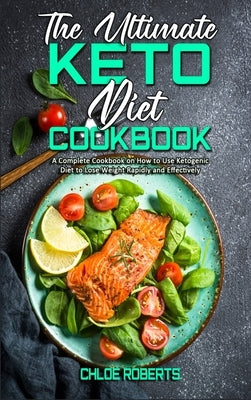 The Ultimate Keto Diet Cookbook: A Complete Cookbook on How to Use Ketogenic Diet to Lose Weight Rapidly and Effectively by Roberts, Chloe