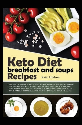 Keto Diet Breakfast and Soups Recipes: Learn How to Cook Delicious Meals and Get All the Benefits of a Complete Ketogenic Diet. in This Easy Cookbook, by Hudson, Katie
