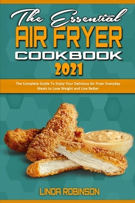 The Essential Air Fryer Cookbook 2021: The Complete Guide To Enjoy Your Delicious Air Fryer Everyday Meals to Lose Weight and Live Better by Robinson, Linda