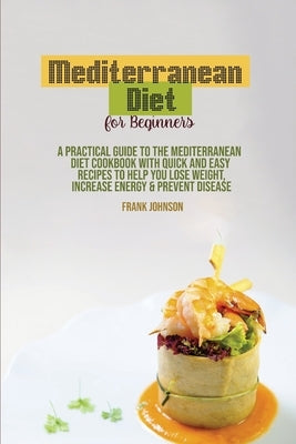 Mediterranean Diet For Beginners: A Practical Guide To The Mediterranean Diet Cookbook With Quick And Easy Recipes To Help You Lose Weight, Increase E by Johnson, Frank