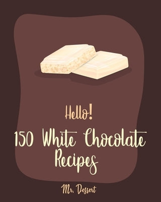 Hello! 150 White Chocolate Recipes: Best White Chocolate Cookbook Ever For Beginners [Book 1] by Dessert