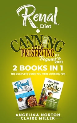 Renal Diet + Canning and Preserving for Beginners 2021: The Complete Guide You Were Looking For by Norton, Angelina