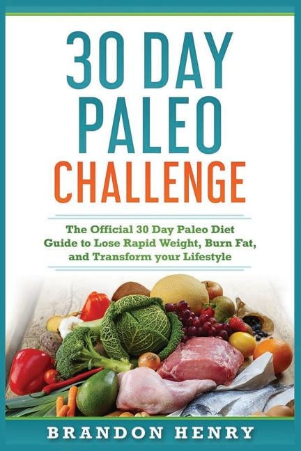 30 Day Paleo Challenge: The Official 30 Day Paleo Diet Guide to lose Rapid Weight, Burn Fat, and Transform your Lifestyle by Henry, Brandon