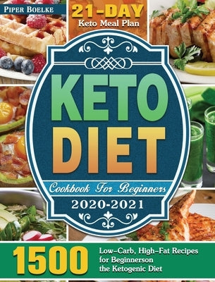 Keto Diet Cookbook For Beginners 2020-2021: 1500 Low-Carb, High-Fat Recipes for Beginners on the Ketogenic Diet ( 21-Day Keto Meal Plan ) by Boelke, Piper