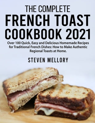 The Complete French Toast Cookbook 2021: Over 100 Quick, Easy and Delicious Homemade Recipes for Traditional French Dishes: How to Make Authentic Regi by Mellory, Steven Mellory