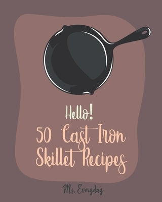 Hello! 50 Cast Iron Skillet Recipes: Best Cast Iron Skillet Cookbook Ever For Beginners [Cast Iron Skillet Recipes, Cast Iron Pie Cookbook, Southern C by Everyday