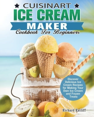 Cuisinart Ice Cream Maker Cookbook For Beginners: Discover Delicious Ice Cream Recipes for Making Your Own Ice Cream and Frozen Treats by Ratliff, Richard