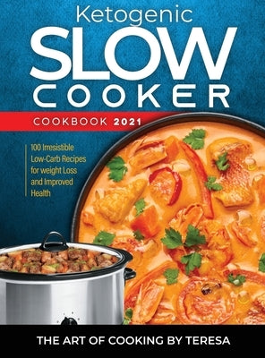 Ketogenic Slow Cooker Cookbook 2021: 100 Irresistible Low-Carb Recipes for weight Loss and Improved Health by The Art of Cooking by Teresa