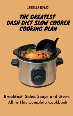 The Greatest Dash Diet Slow Cooker Cooking Plan: Breakfast, Sides, Soups and Stews. All in This Complete Cookbook by Rojas, Carmela