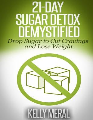 21-Day Sugar Detox Demystified: Drop Sugar to Cut Cravings and Lose Weight by Meral, Kelly