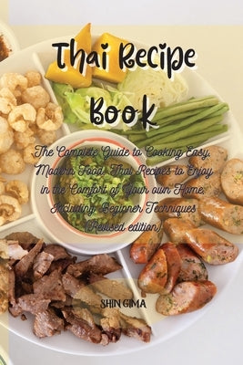 Thai Recipe Book: The Complete Guide to Cooking Easy, Modern Food. Thai Recipes to Enjoy in the Comfort of Your own Home, Including Begi by Gima, Shin