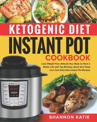 Ketogenic Diet Instant Pot Cookbook: Lose Weight Fast, Rebuild Your Body to Have a Better Life with Top 80 Easy, Quick and Tasty Low Carb Keto Diet In by Katie, Shannon