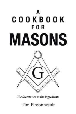 A Cookbook for Masons: The Secrets Are in the Ingredients by Pinsonneault, Tim