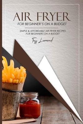 Air Fryer Cookbook for Beginners on a Budget: Simple & Affordable Air Fryer Recipes for Beginners on a Budget by Leonard, Tess