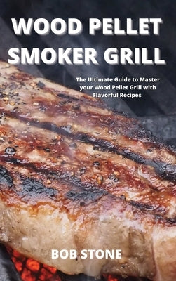 Wood Pellet Smoker Grill: The Ultimate Guide to Master your Wood Pellet Grill with Flavorful Recipes by Stone, Bob