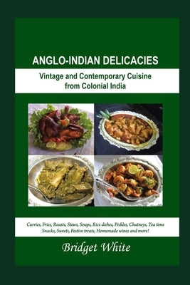 Anglo-Indian Delicacies (New Revised Edition): Vintage and Colonial Cuisine from Colonial India - Curries, Fries, Roasts, Stews, Soups, Rice dishes, P by White, Bridget