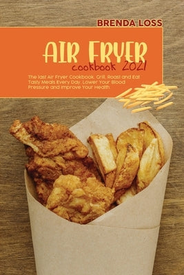 Air Fryer Cookbook 2021: The last Air Fryer Cookbook. Grill, Roast and Eat Tasty Meals Every Day. Lower Your Blood Pressure and Improve Your He by Loss, Brenda